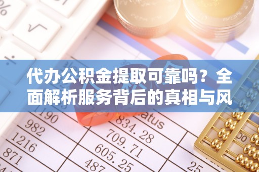 青铜峡代办公积金提取可靠吗？全面解析服务背后的真相与风险