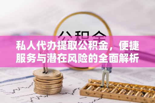 青铜峡私人代办提取公积金，便捷服务与潜在风险的全面解析