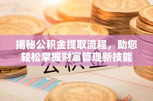 青铜峡揭秘公积金提取流程，助您轻松掌握财富管理新技能