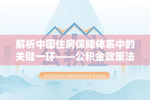 青铜峡解析中国住房保障体系中的关键一环——公积金政策法规的演变与影响
