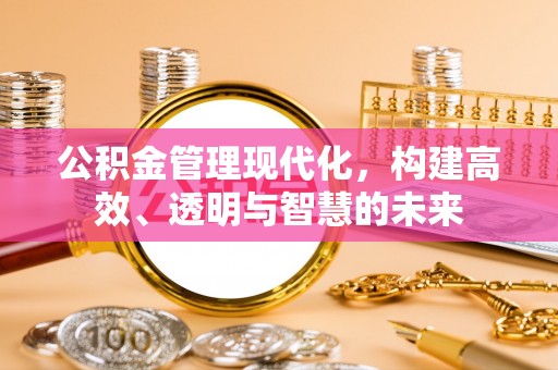 青铜峡公积金管理现代化，构建高效、透明与智慧的未来