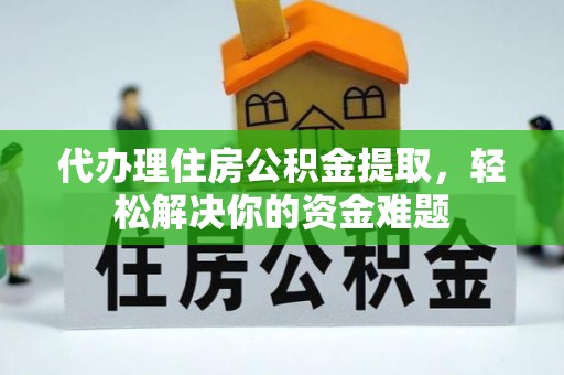 青铜峡代办理住房公积金提取，轻松解决你的资金难题