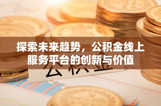 青铜峡探索未来趋势，公积金线上服务平台的创新与价值