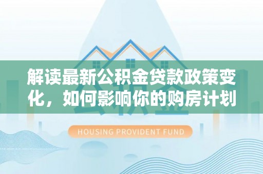 青铜峡解读最新公积金贷款政策变化，如何影响你的购房计划？