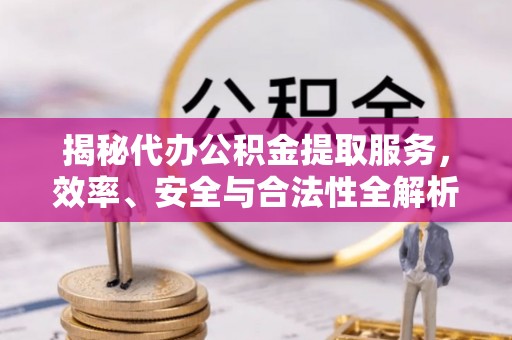青铜峡揭秘代办公积金提取服务，效率、安全与合法性全解析