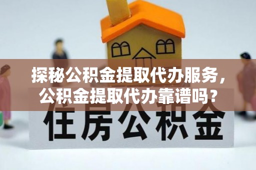 青铜峡探秘公积金提取代办服务，公积金提取代办靠谱吗？
