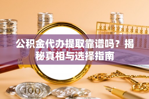 青铜峡公积金代办提取靠谱吗？揭秘真相与选择指南