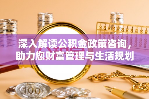 青铜峡深入解读公积金政策咨询，助力您财富管理与生活规划