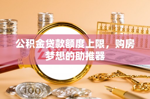 青铜峡公积金贷款额度上限，购房梦想的助推器