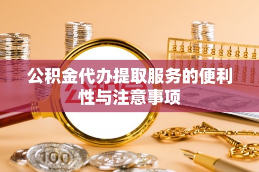 青铜峡公积金代办提取服务的便利性与注意事项