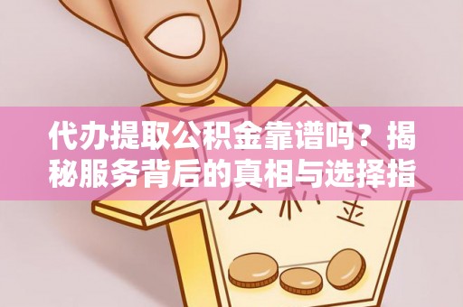 青铜峡代办提取公积金靠谱吗？揭秘服务背后的真相与选择指南