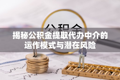 青铜峡揭秘公积金提取代办中介的运作模式与潜在风险