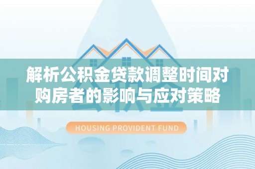 青铜峡解析公积金贷款调整时间对购房者的影响与应对策略