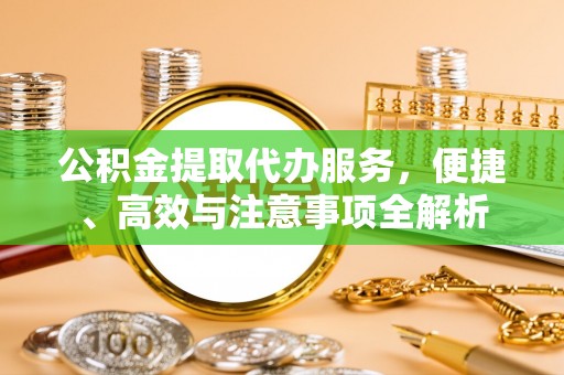 青铜峡公积金提取代办服务，便捷、高效与注意事项全解析