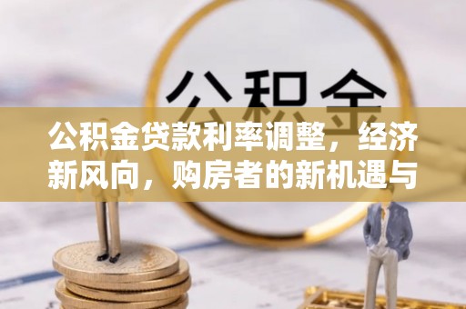 青铜峡公积金贷款利率调整，经济新风向，购房者的新机遇与挑战