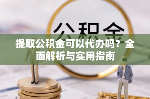 青铜峡提取公积金可以代办吗？全面解析与实用指南
