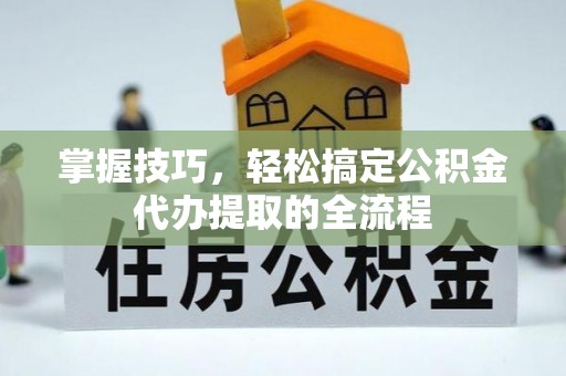 青铜峡掌握技巧，轻松搞定公积金代办提取的全流程