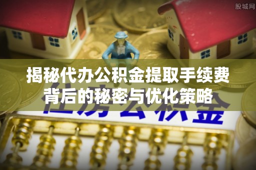 青铜峡揭秘代办公积金提取手续费背后的秘密与优化策略