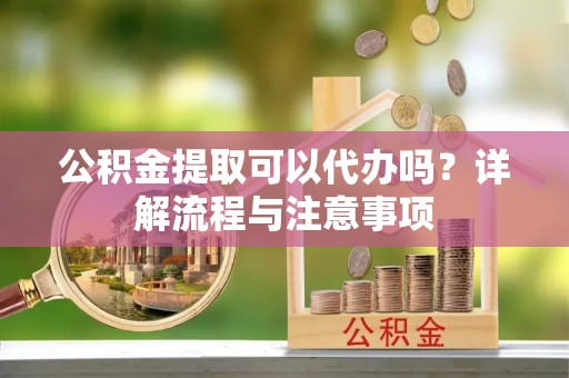 青铜峡公积金提取可以代办吗？详解流程与注意事项