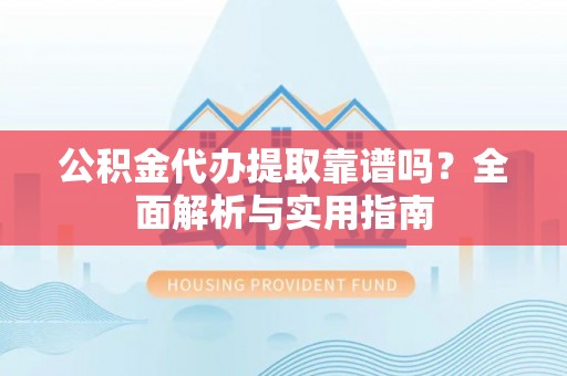 青铜峡公积金代办提取靠谱吗？全面解析与实用指南
