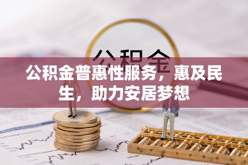 青铜峡公积金普惠性服务，惠及民生，助力安居梦想