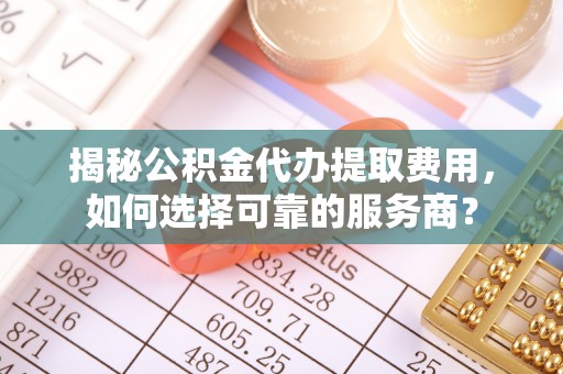 青铜峡揭秘公积金代办提取费用，如何选择可靠的服务商？