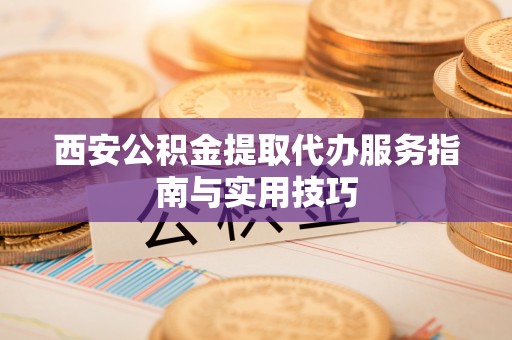青铜峡西安公积金提取代办服务指南与实用技巧
