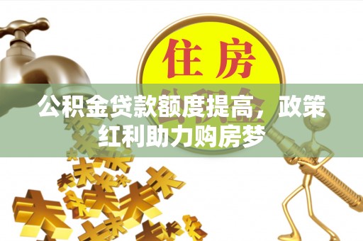 青铜峡公积金贷款额度提高，政策红利助力购房梦