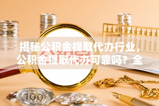青铜峡揭秘公积金提取代办行业，公积金提取代办可靠吗？全面解析与风险规避