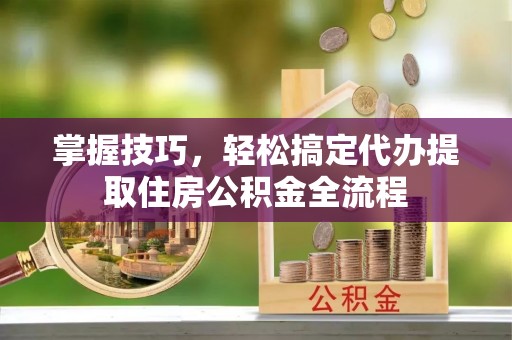 青铜峡掌握技巧，轻松搞定代办提取住房公积金全流程