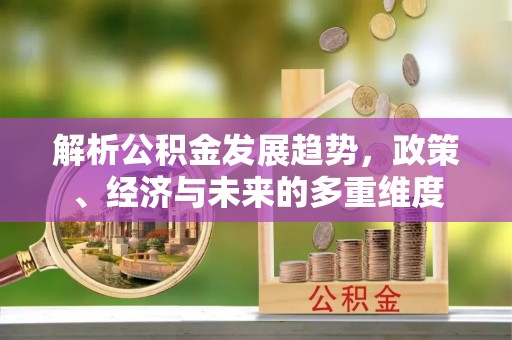 青铜峡解析公积金发展趋势，政策、经济与未来的多重维度