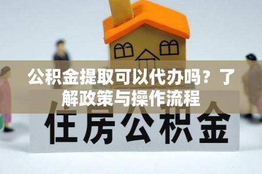 青铜峡公积金提取可以代办吗？了解政策与操作流程