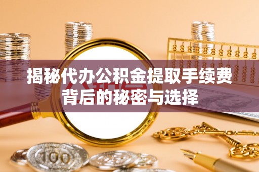 青铜峡揭秘代办公积金提取手续费背后的秘密与选择