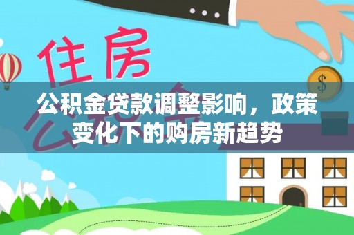 青铜峡公积金贷款调整影响，政策变化下的购房新趋势