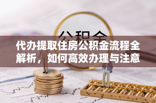 青铜峡代办提取住房公积金流程全解析，如何高效办理与注意事项