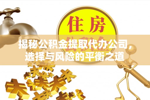 青铜峡揭秘公积金提取代办公司，选择与风险的平衡之道