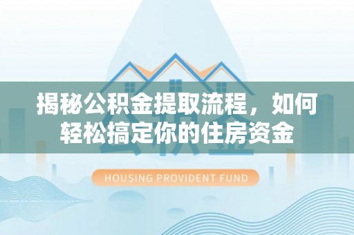 青铜峡揭秘公积金提取流程，如何轻松搞定你的住房资金
