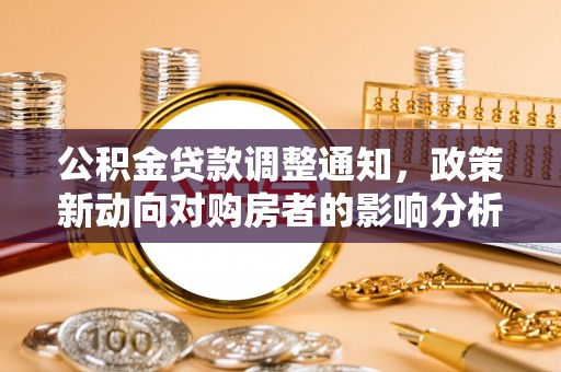 青铜峡公积金贷款调整通知，政策新动向对购房者的影响分析