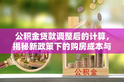 青铜峡公积金贷款调整后的计算，揭秘新政策下的购房成本与规划策略