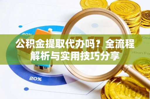 青铜峡公积金提取代办吗？全流程解析与实用技巧分享