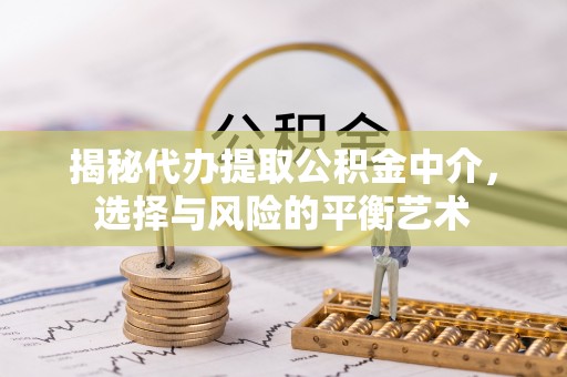 青铜峡揭秘代办提取公积金中介，选择与风险的平衡艺术
