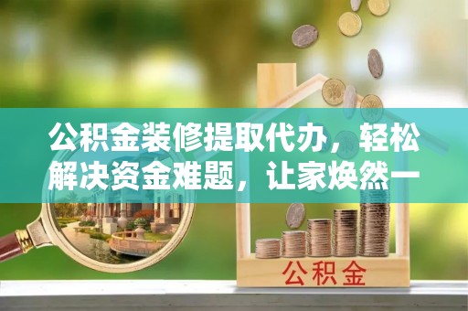 青铜峡公积金装修提取代办，轻松解决资金难题，让家焕然一新