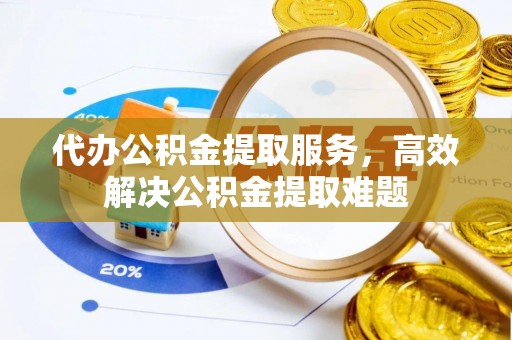 青铜峡代办公积金提取服务，高效解决公积金提取难题