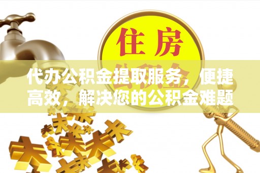 青铜峡代办公积金提取服务，便捷高效，解决您的公积金难题