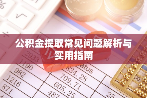 青铜峡公积金提取常见问题解析与实用指南