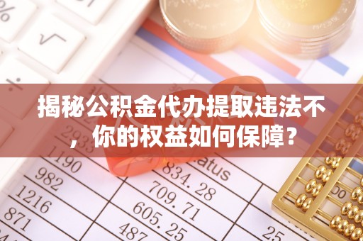 青铜峡揭秘公积金代办提取违法不，你的权益如何保障？