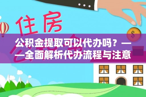 青铜峡公积金提取可以代办吗？——全面解析代办流程与注意事项
